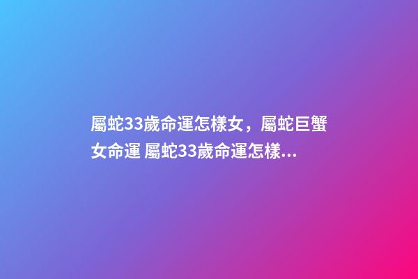 屬蛇33歲命運怎樣女，屬蛇巨蟹女命運 屬蛇33歲命運怎樣，屬蛇女33歲運勢-第1張-觀點-玄機派